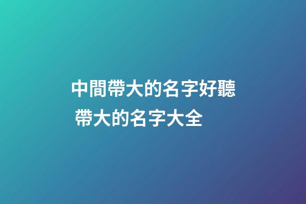 中間帶大的名字好聽 帶大的名字大全